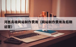 漯河河西高端网站制作费用（网站制作费用及后期运营）