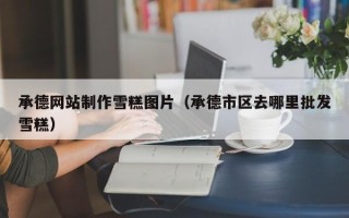 漯河承德网站制作雪糕图片（承德市区去哪里批发雪糕）