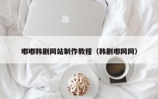 漯河嘟嘟韩剧网站制作教程（韩剧嘟网网）