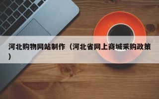 漯河河北购物网站制作（河北省网上商城采购政策）