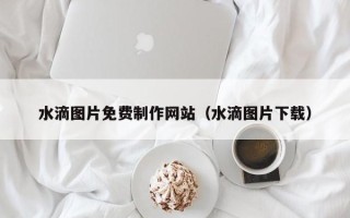 漯河水滴图片免费制作网站（水滴图片下载）