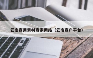 漯河云南商用素材商家网站（云南商户平台）